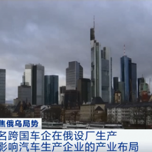 俄乌战火冲击波：多家大型跨国车企工厂设在俄罗斯 全球汽车产业链面临价格供应压力→
